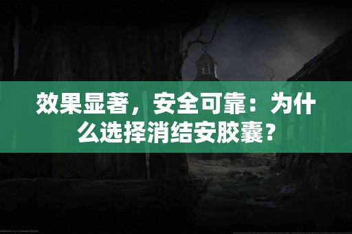 效果显著，安全可靠：为什么选择消结安胶囊？