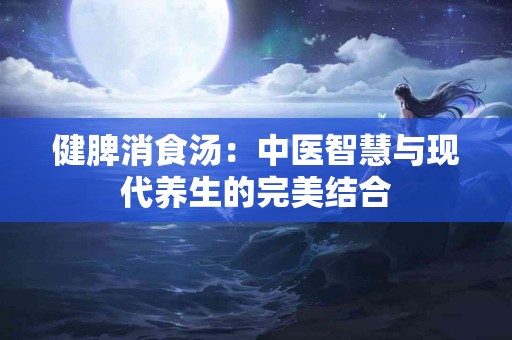 健脾消食汤：中医智慧与现代养生的完美结合