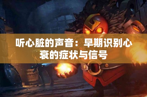 听心脏的声音：早期识别心衰的症状与信号