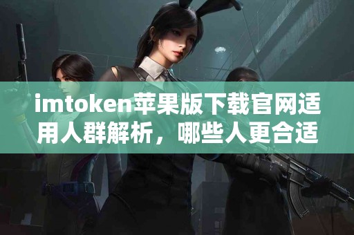 imtoken苹果版下载官网适用人群解析，哪些人更合适？