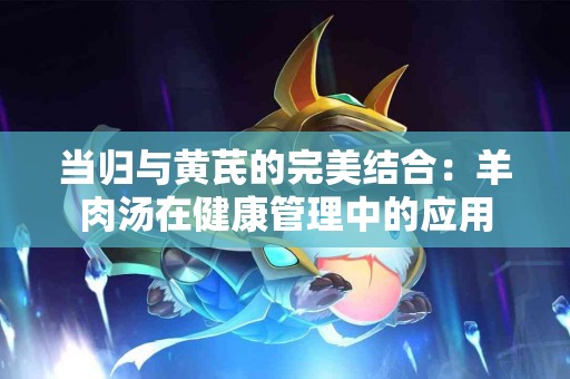 当归与黄芪的完美结合：羊肉汤在健康管理中的应用