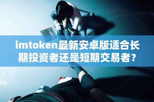 imtoken最新安卓版适合长期投资者还是短期交易者？
