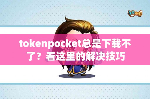 tokenpocket总是下载不了？看这里的解决技巧