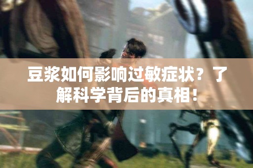 豆浆如何影响过敏症状？了解科学背后的真相！