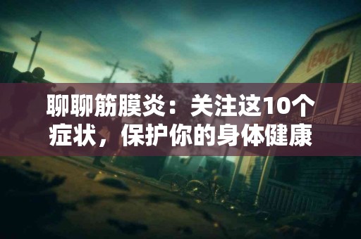 聊聊筋膜炎：关注这10个症状，保护你的身体健康