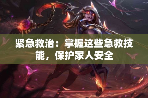 紧急救治：掌握这些急救技能，保护家人安全