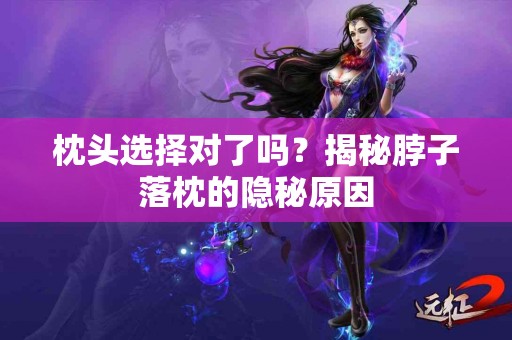 枕头选择对了吗？揭秘脖子落枕的隐秘原因