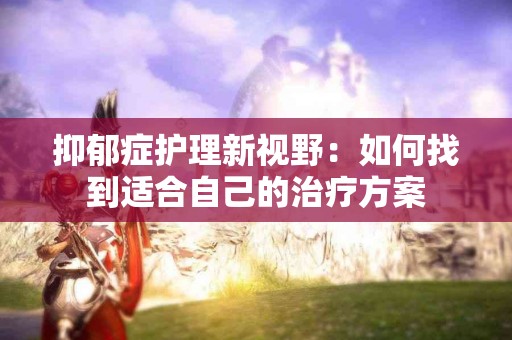 抑郁症护理新视野：如何找到适合自己的治疗方案