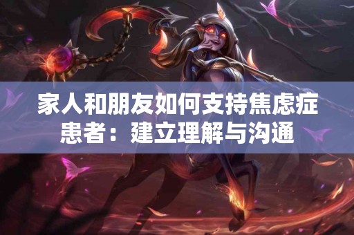 家人和朋友如何支持焦虑症患者：建立理解与沟通