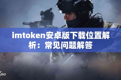 imtoken安卓版下载位置解析：常见问题解答