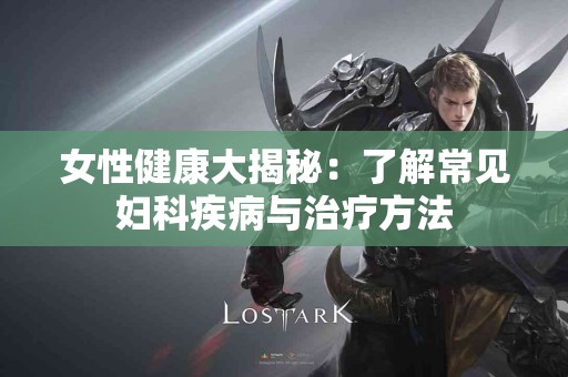 女性健康大揭秘：了解常见妇科疾病与治疗方法