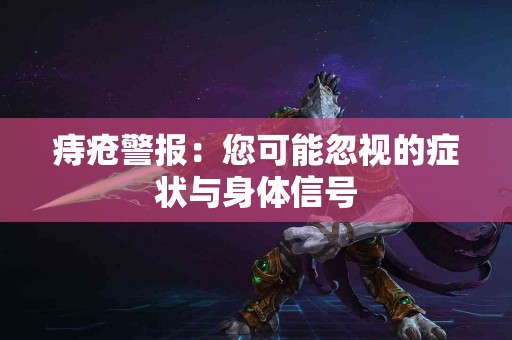 痔疮警报：您可能忽视的症状与身体信号