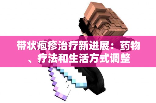 带状疱疹治疗新进展：药物、疗法和生活方式调整