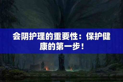 会阴护理的重要性：保护健康的第一步！