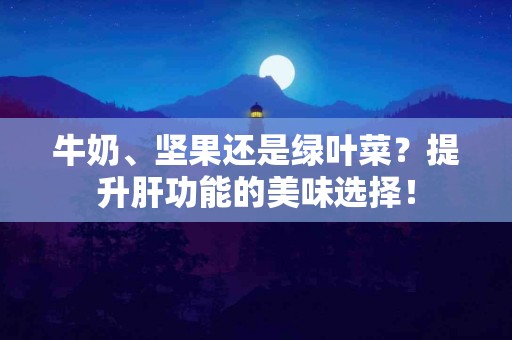 牛奶、坚果还是绿叶菜？提升肝功能的美味选择！