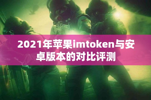 2021年苹果imtoken与安卓版本的对比评测