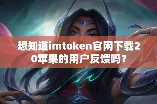 想知道imtoken官网下载20苹果的用户反馈吗？