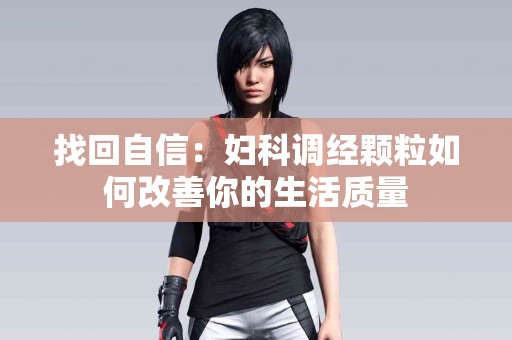 找回自信：妇科调经颗粒如何改善你的生活质量