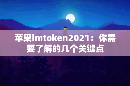 苹果imtoken2021：你需要了解的几个关键点