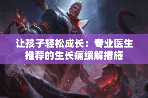 让孩子轻松成长：专业医生推荐的生长痛缓解措施