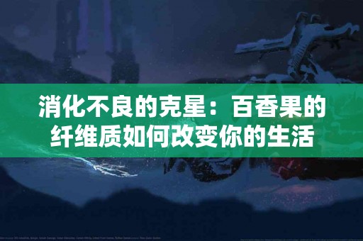 消化不良的克星：百香果的纤维质如何改变你的生活