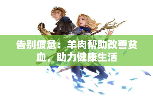 告别疲惫：羊肉帮助改善贫血，助力健康生活