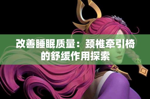 改善睡眠质量：颈椎牵引椅的舒缓作用探索