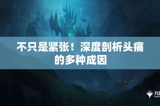 不只是紧张！深度剖析头痛的多种成因