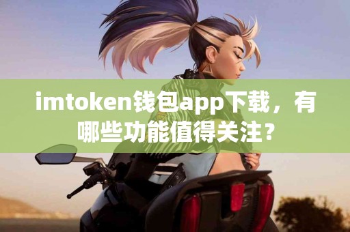 imtoken钱包app下载，有哪些功能值得关注？