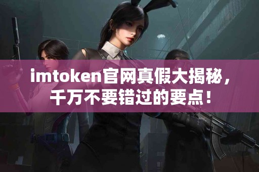 imtoken官网真假大揭秘，千万不要错过的要点！