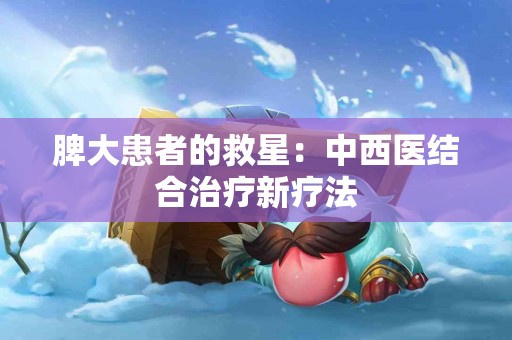 脾大患者的救星：中西医结合治疗新疗法