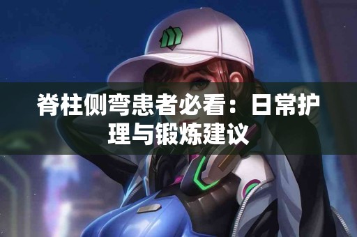 脊柱侧弯患者必看：日常护理与锻炼建议