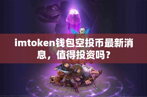 imtoken钱包空投币最新消息，值得投资吗？