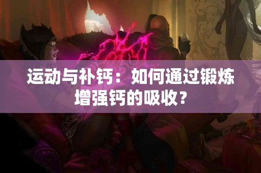 运动与补钙：如何通过锻炼增强钙的吸收？