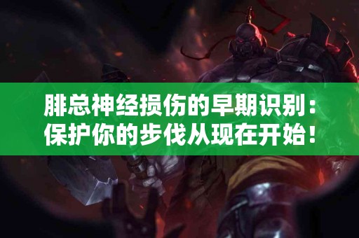 腓总神经损伤的早期识别：保护你的步伐从现在开始！