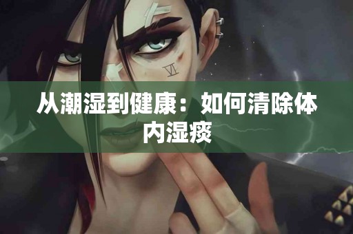 从潮湿到健康：如何清除体内湿痰