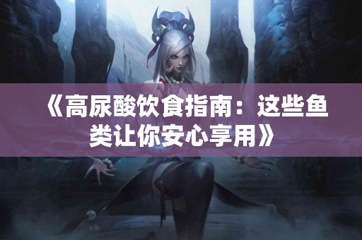 《高尿酸饮食指南：这些鱼类让你安心享用》