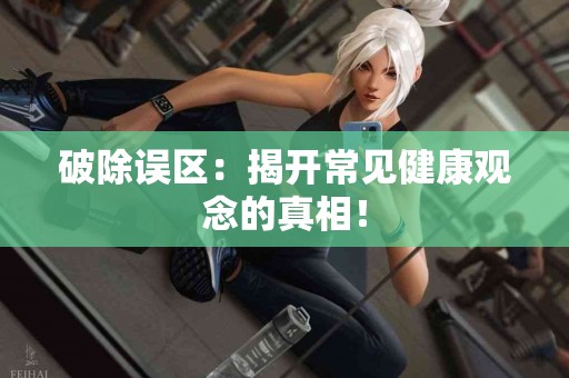 破除误区：揭开常见健康观念的真相！