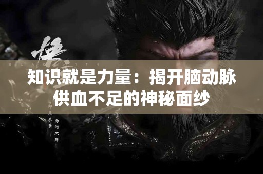 知识就是力量：揭开脑动脉供血不足的神秘面纱