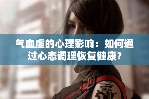 气血虚的心理影响：如何通过心态调理恢复健康？
