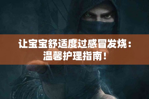 让宝宝舒适度过感冒发烧：温馨护理指南！