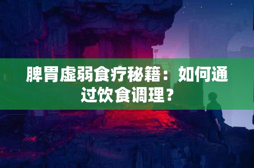 脾胃虚弱食疗秘籍：如何通过饮食调理？