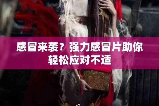 感冒来袭？强力感冒片助你轻松应对不适