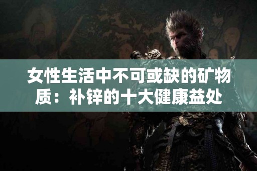 女性生活中不可或缺的矿物质：补锌的十大健康益处