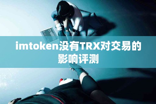 imtoken没有TRX对交易的影响评测