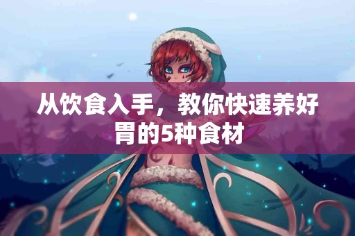 从饮食入手，教你快速养好胃的5种食材