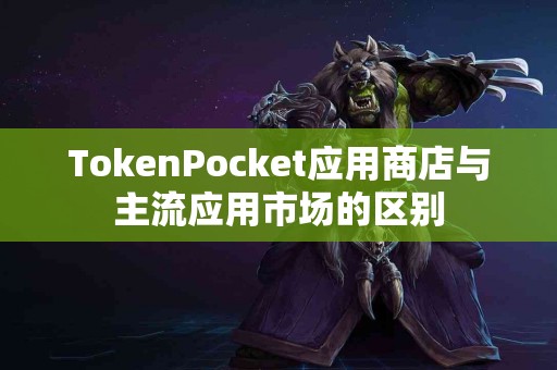 TokenPocket应用商店与主流应用市场的区别