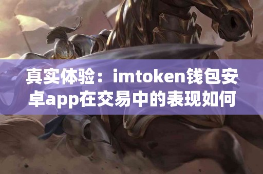 真实体验：imtoken钱包安卓app在交易中的表现如何？