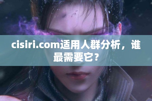 cisiri.com适用人群分析，谁最需要它？