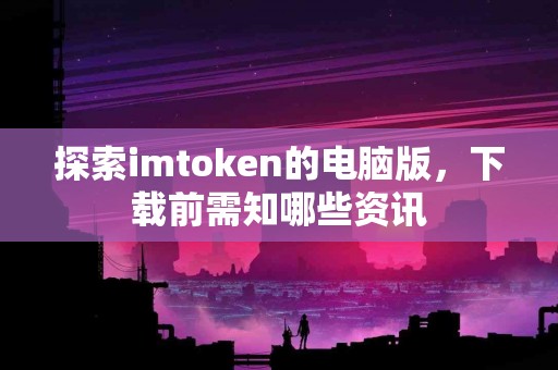 探索imtoken的电脑版，下载前需知哪些资讯